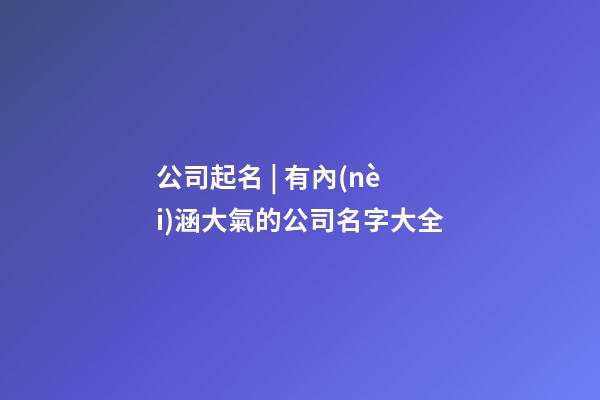 公司起名 | 有內(nèi)涵大氣的公司名字大全-第1張-公司起名-玄機(jī)派
